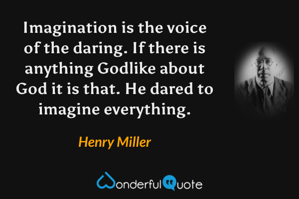 Imagination is the voice of the daring. If there is anything Godlike about God it is that. He dared to imagine everything. - Henry Miller quote.