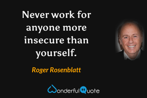 Never work for anyone more insecure than yourself. - Roger Rosenblatt quote.