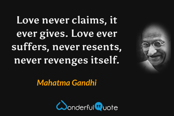 Love never claims, it ever gives. Love ever suffers, never resents, never revenges itself. - Mahatma Gandhi quote.
