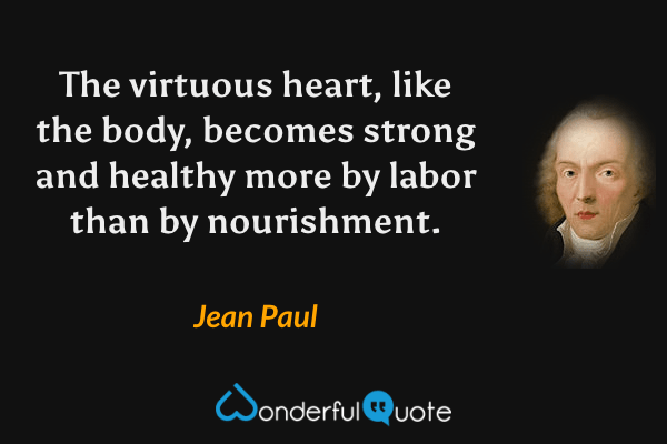 The virtuous heart, like the body, becomes strong and healthy more by labor than by nourishment. - Jean Paul quote.