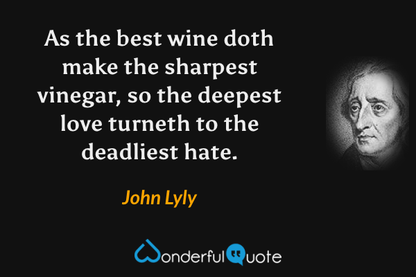 As the best wine doth make the sharpest vinegar, so the deepest love turneth to the deadliest hate. - John Lyly quote.
