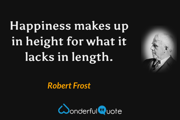 Happiness makes up in height for what it lacks in length. - Robert Frost quote.