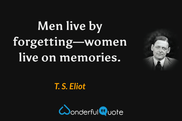 Men live by forgetting—women live on memories. - T. S. Eliot quote.