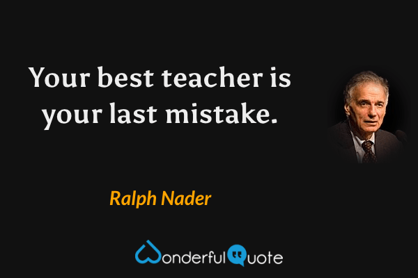 Your best teacher is your last mistake. - Ralph Nader quote.