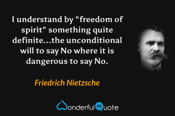 I understand by "freedom of spirit" something quite definite...the unconditional will to say No where it is dangerous to say No. - Friedrich Nietzsche quote.