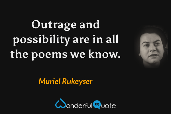 Outrage and possibility are in all the poems we know. - Muriel Rukeyser quote.