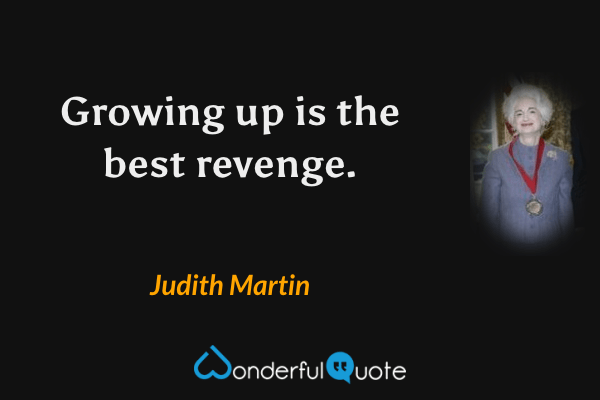 Growing up is the best revenge. - Judith Martin quote.