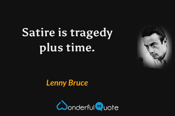 Satire is tragedy plus time. - Lenny Bruce quote.