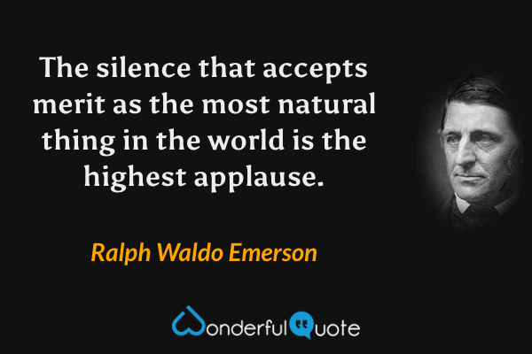 The silence that accepts merit as the most natural thing in the world is the highest applause. - Ralph Waldo Emerson quote.