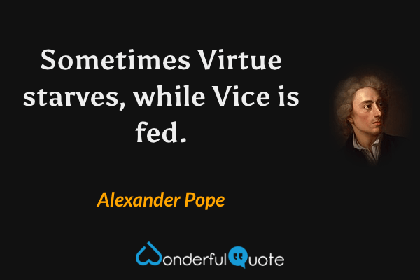 Sometimes Virtue starves, while Vice is fed. - Alexander Pope quote.
