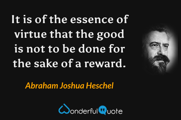 It is of the essence of virtue that the good is not to be done for the sake of a reward. - Abraham Joshua Heschel quote.