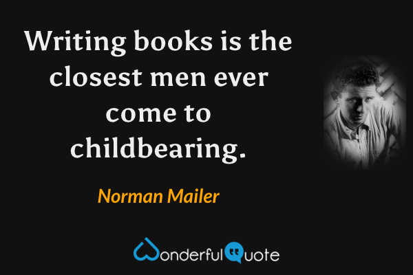 Writing books is the closest men ever come to childbearing. - Norman Mailer quote.