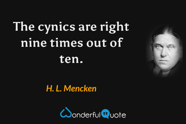 The cynics are right nine times out of ten. - H. L. Mencken quote.
