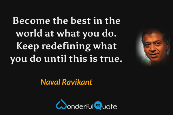 Become the best in the world at what you do. Keep redefining what you do until this is true. - Naval Ravikant quote.