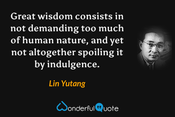 Great wisdom consists in not demanding too much of human nature, and yet not altogether spoiling it by indulgence. - Lin Yutang quote.