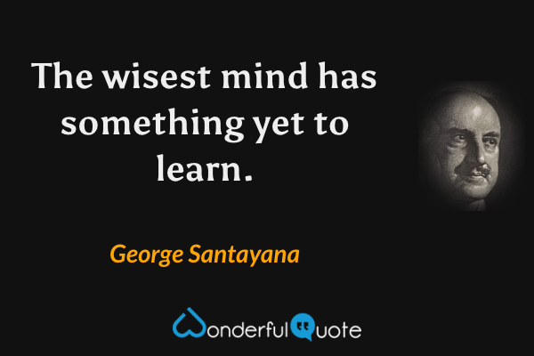 The wisest mind has something yet to learn. - George Santayana quote.