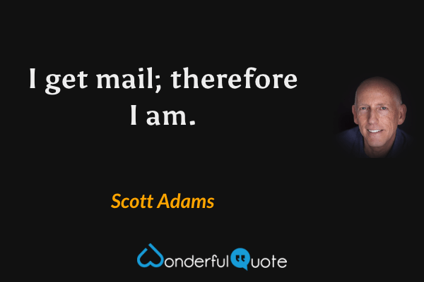 I get mail; therefore I am. - Scott Adams quote.