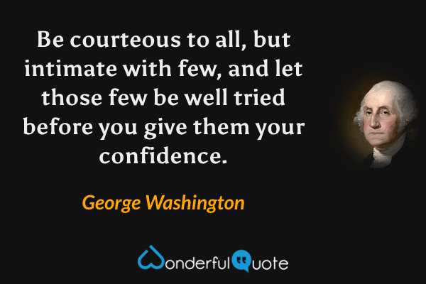 Be courteous to all, but intimate with few, and let those few be well tried before you give them your confidence. - George Washington quote.