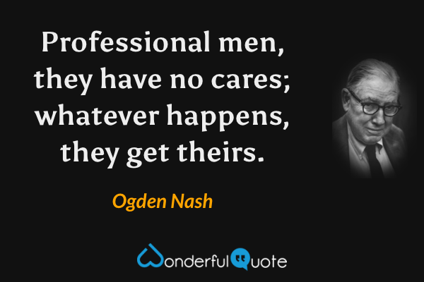 Professional men, they have no cares; 
whatever happens, they get theirs. - Ogden Nash quote.