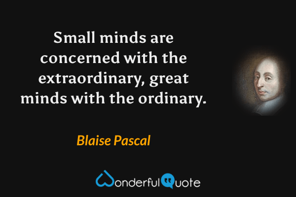 Small minds are concerned with the extraordinary, great minds with the ordinary. - Blaise Pascal quote.