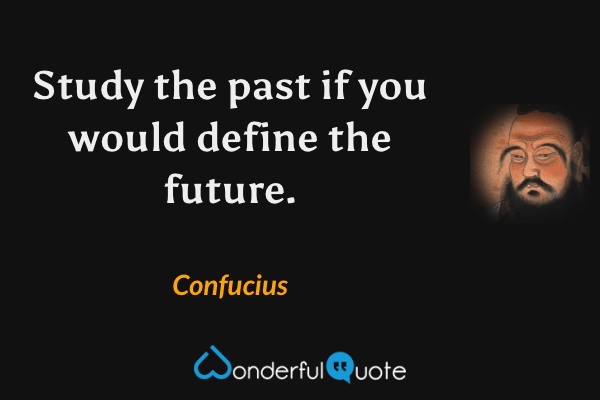 Study the past if you would define the future. - Confucius quote.