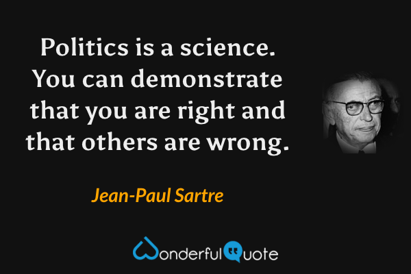 Politics is a science. You can demonstrate that you are right and that others are wrong. - Jean-Paul Sartre quote.