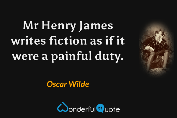 Mr Henry James writes fiction as if it were a painful duty. - Oscar Wilde quote.