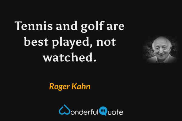 Tennis and golf are best played, not watched. - Roger Kahn quote.