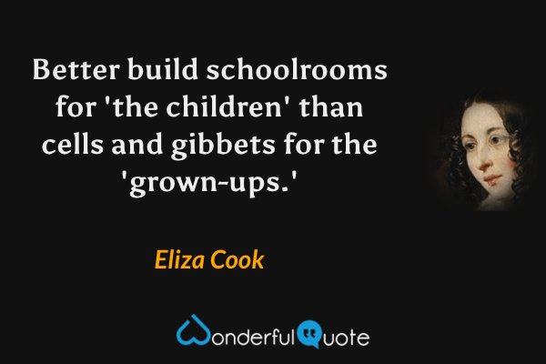 Better build schoolrooms for 'the children' than cells and gibbets for the 'grown-ups.' - Eliza Cook quote.