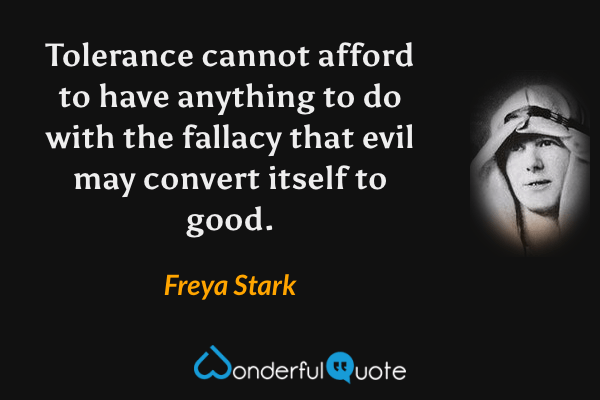 Tolerance cannot afford to have anything to do with the fallacy that evil may convert itself to good. - Freya Stark quote.
