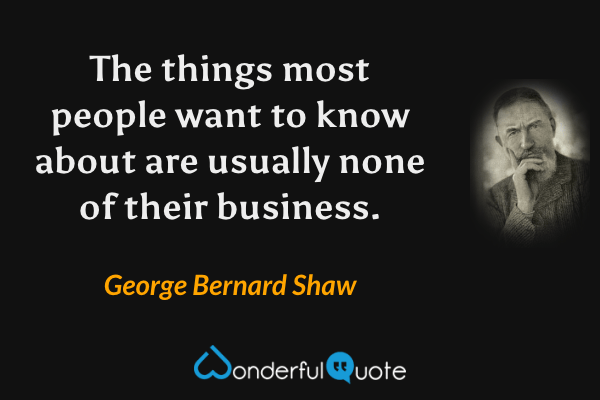 The things most people want to know about are usually none of their business. - George Bernard Shaw quote.