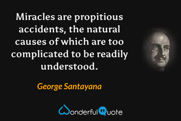 Miracles are propitious accidents, the natural causes of which are too complicated to be readily understood. - George Santayana quote.