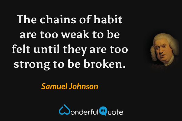 The chains of habit are too weak to be felt until they are too strong to be broken. - Samuel Johnson quote.