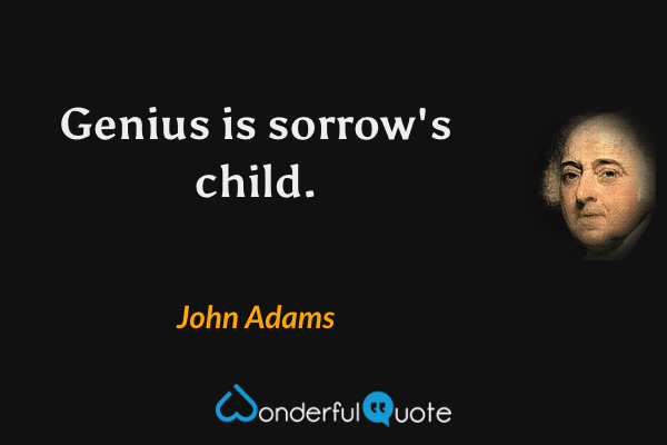 Genius is sorrow's child. - John Adams quote.