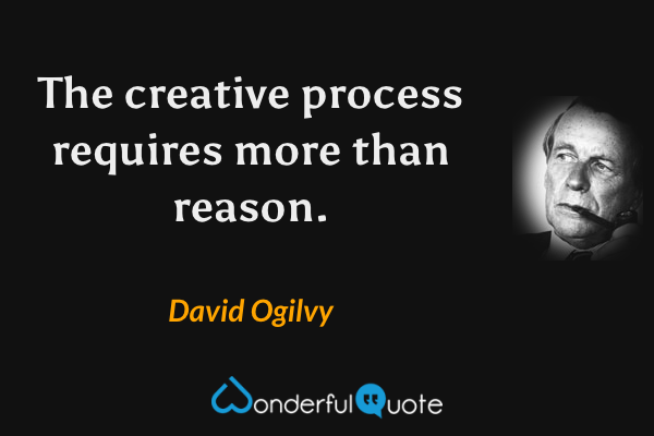 The creative process requires more than reason. - David Ogilvy quote.