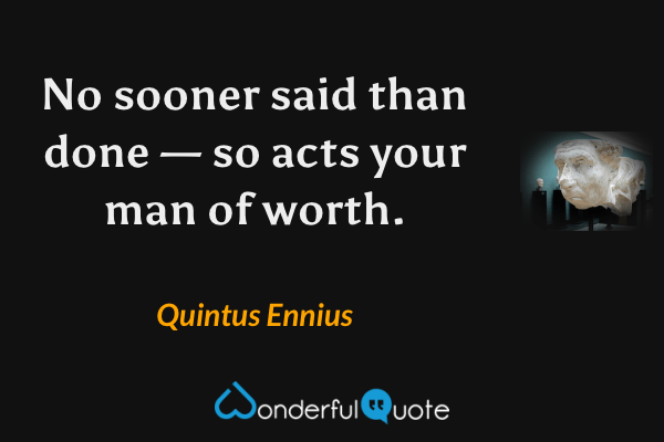 No sooner said than done — so acts your man of worth. - Quintus Ennius quote.