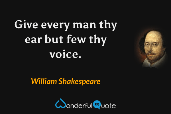 Give every man thy ear but few thy voice. - William Shakespeare quote.