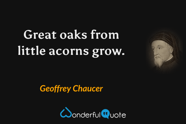 Great oaks from little acorns grow. - Geoffrey Chaucer quote.