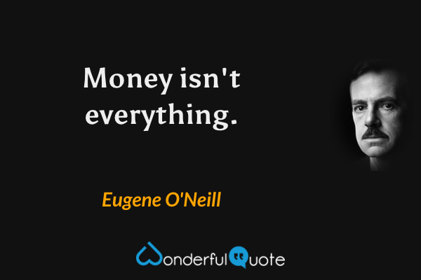 Money isn't everything. - Eugene O'Neill quote.