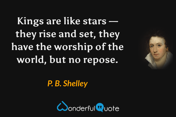 Kings are like stars — they rise and set, they have the worship of the world, but no repose. - P. B. Shelley quote.