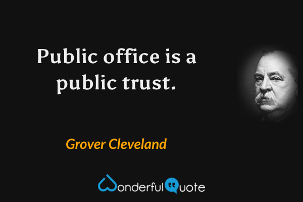 Public office is a public trust. - Grover Cleveland quote.