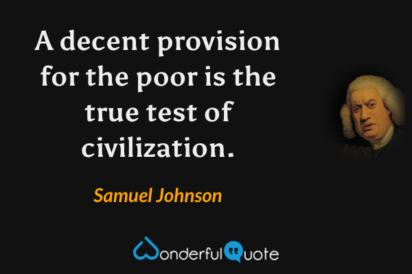 A decent provision for the poor is the true test of civilization. - Samuel Johnson quote.