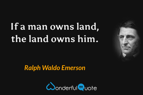 If a man owns land, the land owns him. - Ralph Waldo Emerson quote.