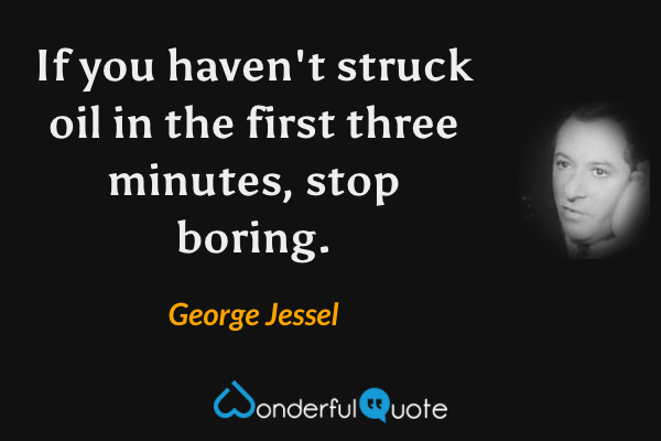 If you haven't struck oil in the first three minutes, stop boring. - George Jessel quote.