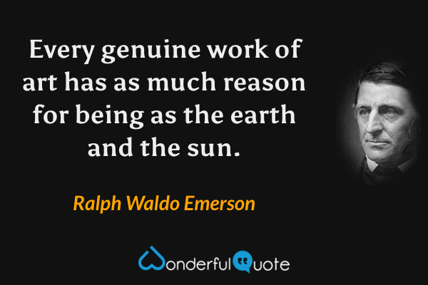 Every genuine work of art has as much reason for being as the earth and the sun. - Ralph Waldo Emerson quote.