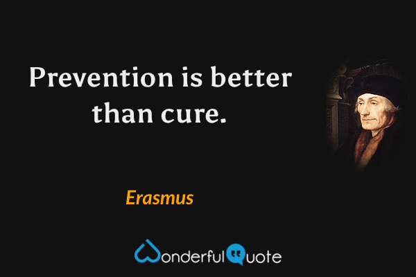 Prevention is better than cure. - Erasmus quote.