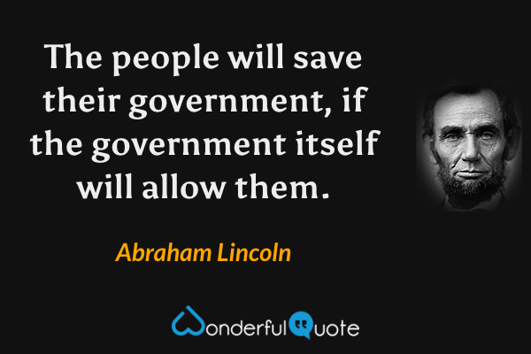 The people will save their government, if the government itself will allow them. - Abraham Lincoln quote.