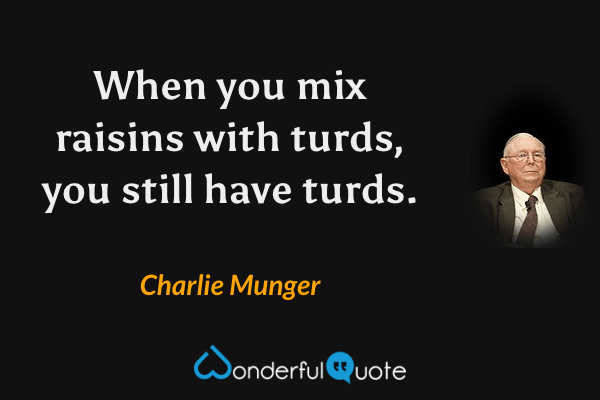 When you mix raisins with turds, you still have turds. - Charlie Munger quote.