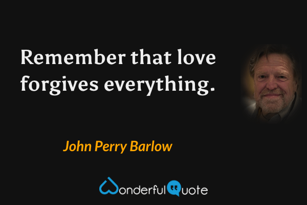 Remember that love forgives everything. - John Perry Barlow quote.