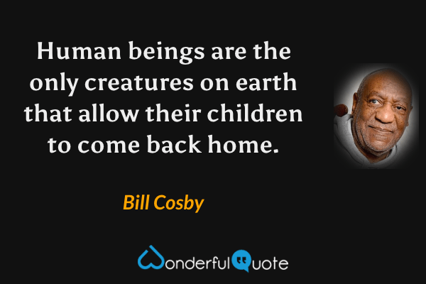 Human beings are the only creatures on earth that allow their children to come back home. - Bill Cosby quote.